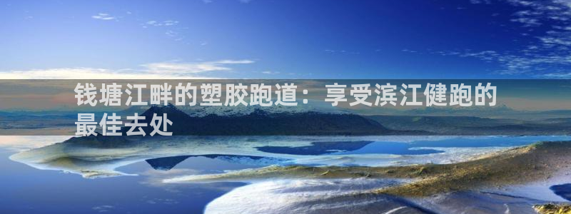 谈球吧在线登录免费观看：钱塘江畔的塑胶跑道：享受滨江健跑的
最佳去处