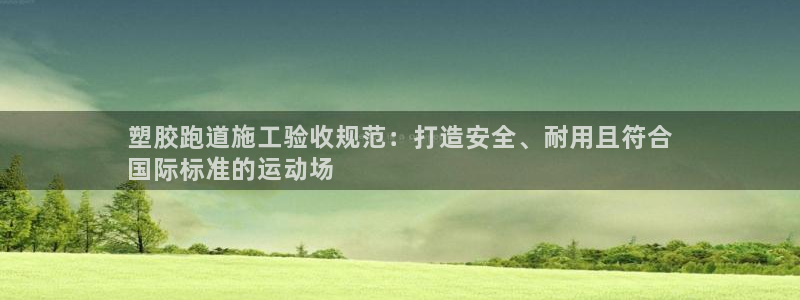 谈球吧官网在线入口免费观看高清版：塑胶跑道施工验收规
