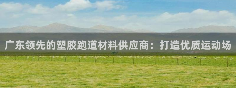 谈球吧平台正规吗可信吗：广东领先的塑胶跑道材料供应商：打造优质运动场