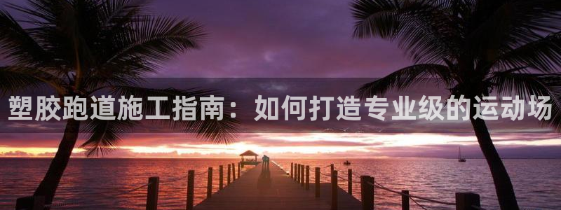 谈球吧体育app下载官网手机版安装：塑胶跑道施工指南：如何打造专业级的运动场