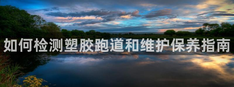 谈球吧平台正规吗可信吗知乎：如何检测塑胶跑道和维护保养指南