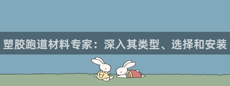 谈球吧娱乐app下载官网苹果版：塑胶跑道材料专家：深入其类型、选择和安装