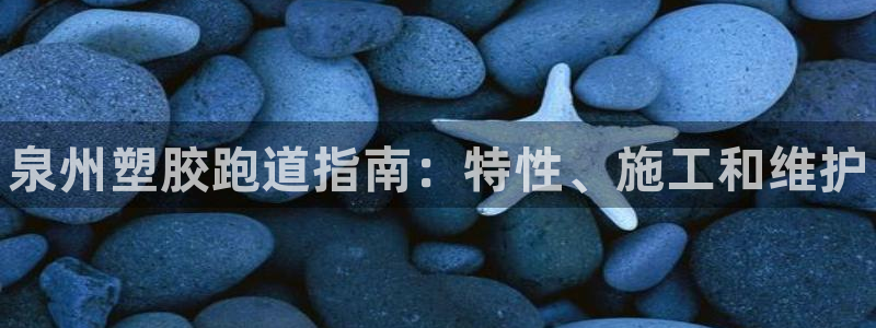 谈球吧最新APP下载：泉州塑胶跑道指南：特性、施工和维护