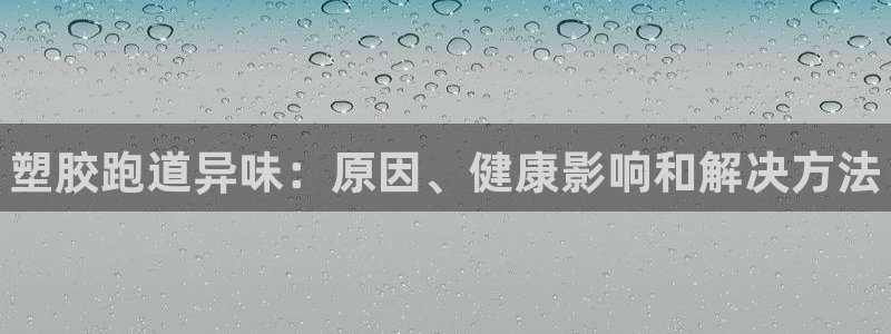 谈球吧体育app下载中心官方最新版：塑胶跑道异味：原
