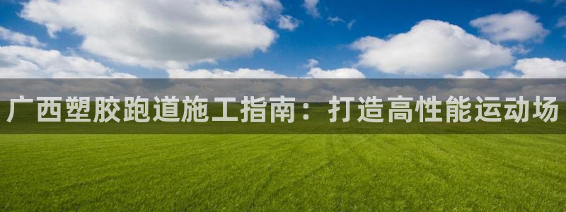 谈球吧体育app下载足球比赛直播：广西塑胶跑道施工指南：打造高性能运动场