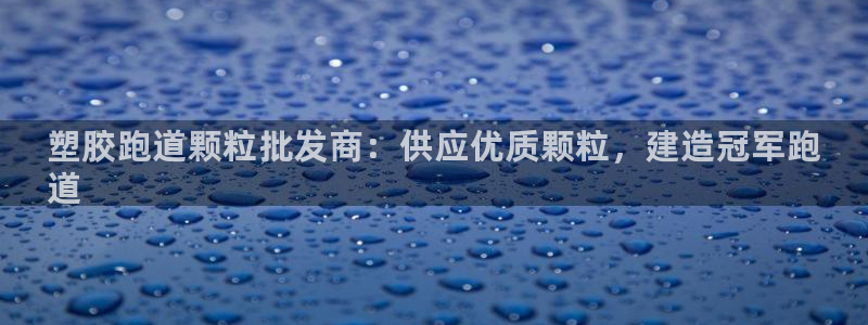 谈球吧言网入口：塑胶跑道颗粒批发商：供应优质颗粒，建造冠军跑