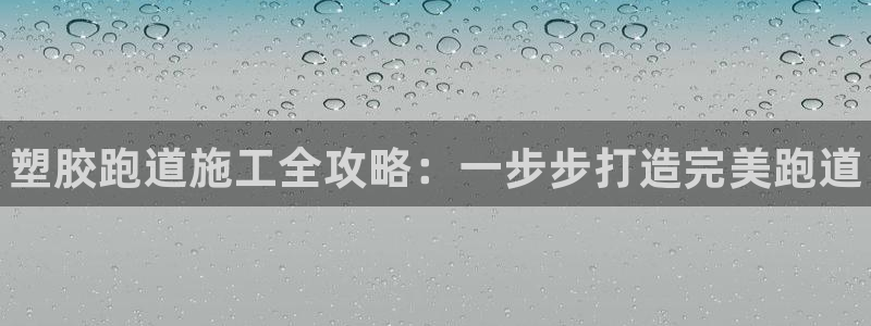 谈球吧在线观看：塑胶跑道施工全攻略：一步步打造完美跑道