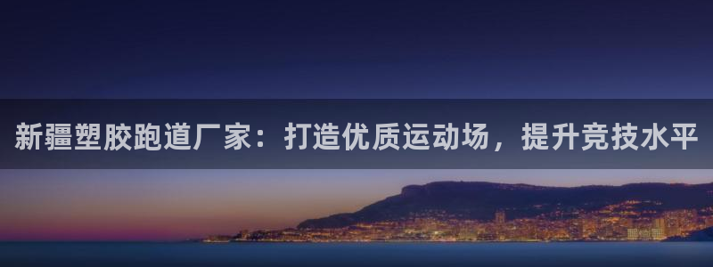 谈球吧中国官方网站：新疆塑胶跑道厂家：打造优质运动场，提升竞