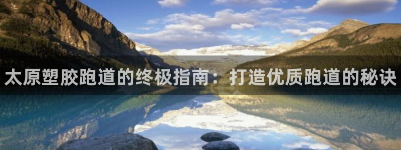 谈球吧登录：太原塑胶跑道的终极指南：打造优质跑道的秘诀