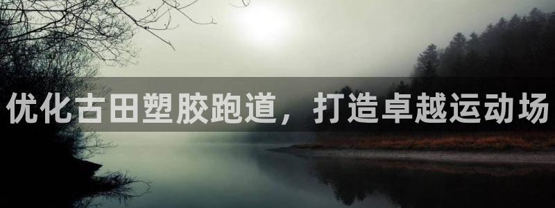 谈球吧体育综合台：优化古田塑胶跑道，打造卓越运动场