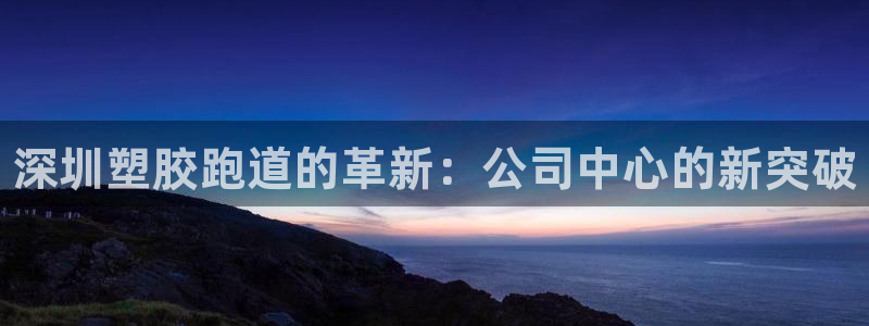 谈球吧体育官网在线入口免费观看：深圳塑胶跑道的革新：公司中心